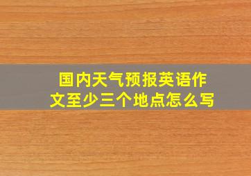 国内天气预报英语作文至少三个地点怎么写