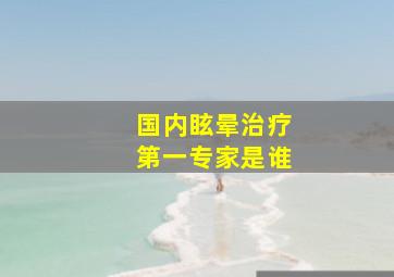 国内眩晕治疗第一专家是谁