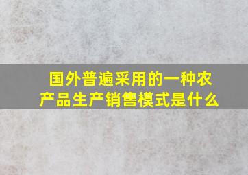 国外普遍采用的一种农产品生产销售模式是什么