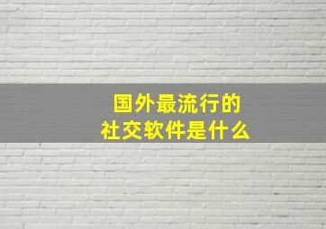 国外最流行的社交软件是什么