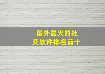 国外最火的社交软件排名前十