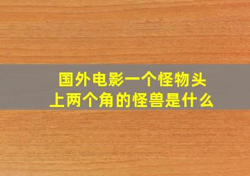 国外电影一个怪物头上两个角的怪兽是什么