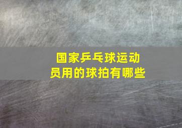 国家乒乓球运动员用的球拍有哪些