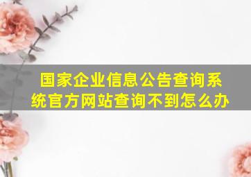 国家企业信息公告查询系统官方网站查询不到怎么办