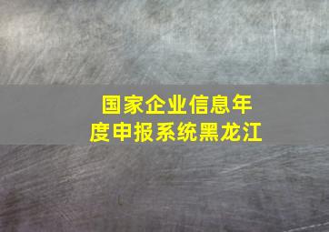 国家企业信息年度申报系统黑龙江