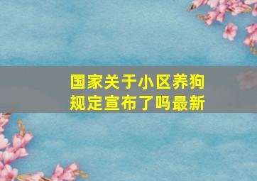 国家关于小区养狗规定宣布了吗最新