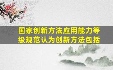 国家创新方法应用能力等级规范认为创新方法包括