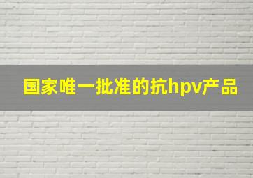 国家唯一批准的抗hpv产品