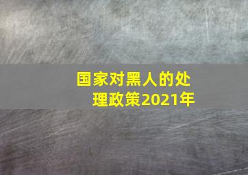 国家对黑人的处理政策2021年