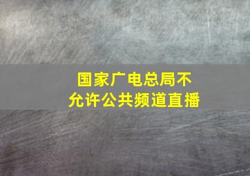 国家广电总局不允许公共频道直播