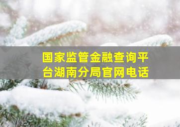 国家监管金融查询平台湖南分局官网电话