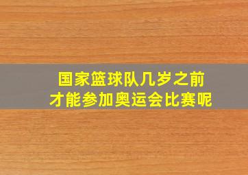 国家篮球队几岁之前才能参加奥运会比赛呢