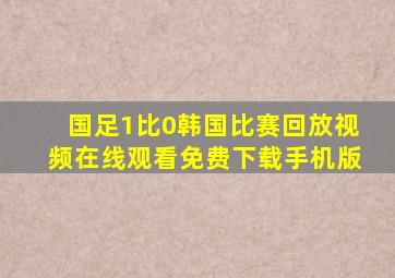 国足1比0韩国比赛回放视频在线观看免费下载手机版