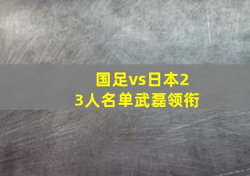 国足vs日本23人名单武磊领衔