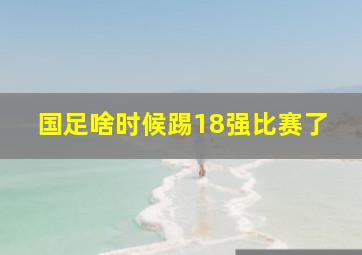 国足啥时候踢18强比赛了