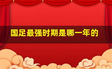 国足最强时期是哪一年的