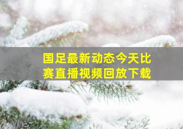 国足最新动态今天比赛直播视频回放下载