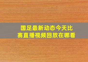 国足最新动态今天比赛直播视频回放在哪看