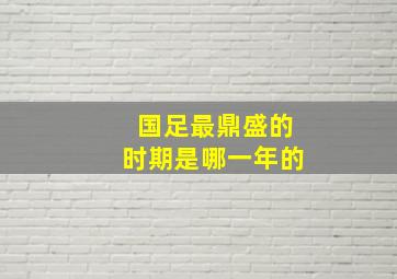 国足最鼎盛的时期是哪一年的