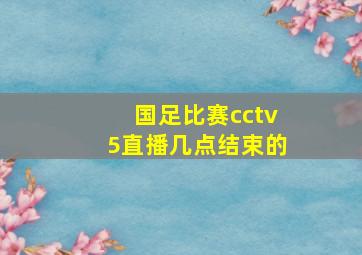 国足比赛cctv5直播几点结束的