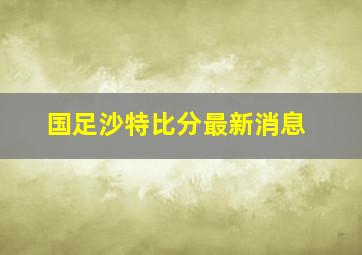 国足沙特比分最新消息