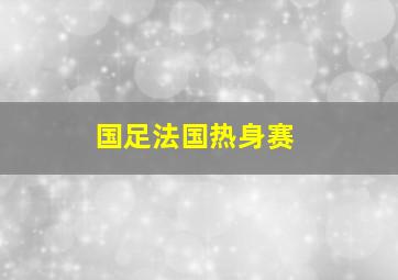 国足法国热身赛