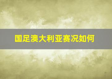 国足澳大利亚赛况如何