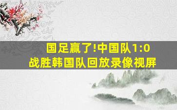 国足赢了!中国队1:0战胜韩国队回放录像视屏