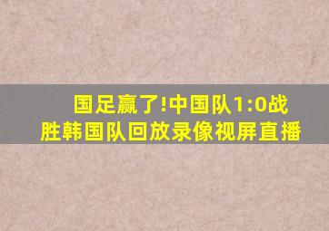 国足赢了!中国队1:0战胜韩国队回放录像视屏直播