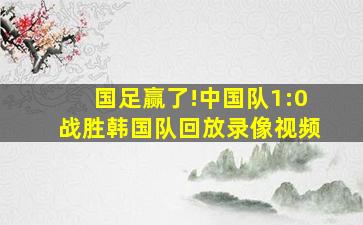 国足赢了!中国队1:0战胜韩国队回放录像视频