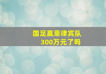 国足赢菲律宾队300万元了吗