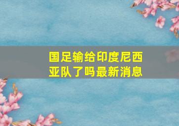 国足输给印度尼西亚队了吗最新消息