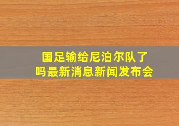 国足输给尼泊尔队了吗最新消息新闻发布会