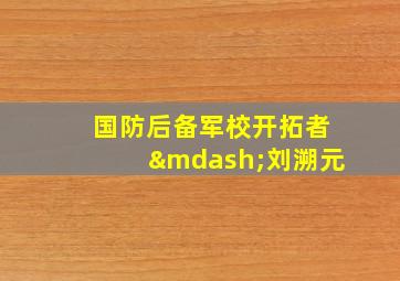 国防后备军校开拓者—刘溯元