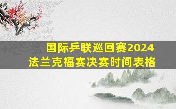 国际乒联巡回赛2024法兰克福赛决赛时间表格