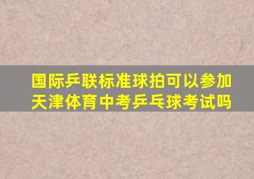 国际乒联标准球拍可以参加天津体育中考乒乓球考试吗