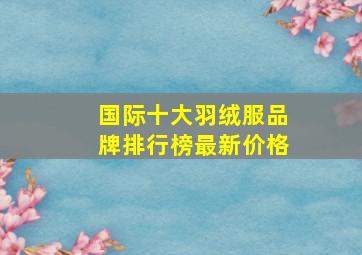 国际十大羽绒服品牌排行榜最新价格