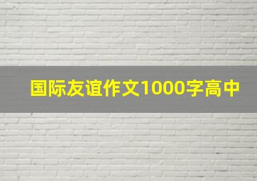 国际友谊作文1000字高中