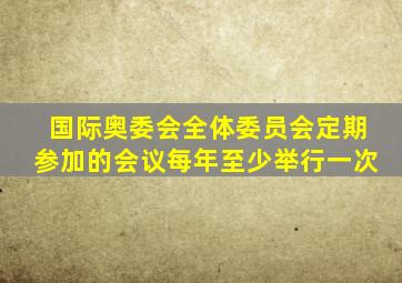 国际奥委会全体委员会定期参加的会议每年至少举行一次