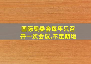 国际奥委会每年只召开一次会议,不定期地