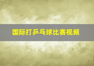 国际打乒乓球比赛视频