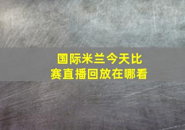 国际米兰今天比赛直播回放在哪看