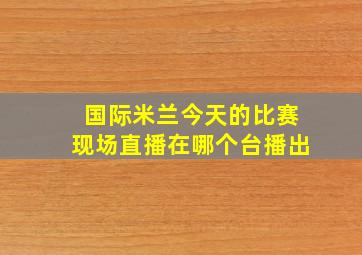 国际米兰今天的比赛现场直播在哪个台播出