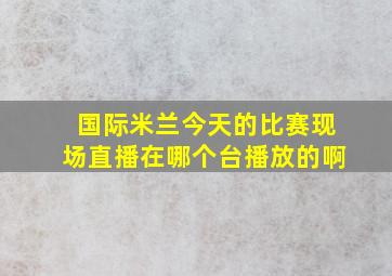 国际米兰今天的比赛现场直播在哪个台播放的啊