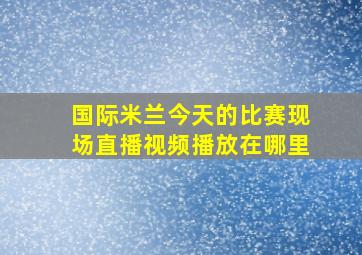 国际米兰今天的比赛现场直播视频播放在哪里