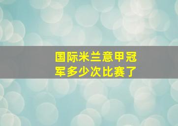 国际米兰意甲冠军多少次比赛了