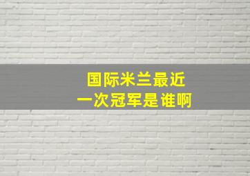 国际米兰最近一次冠军是谁啊