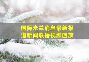 国际米兰消息最新报道新闻联播视频回放