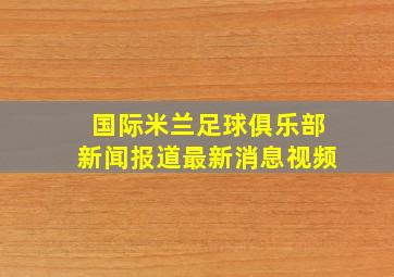 国际米兰足球俱乐部新闻报道最新消息视频