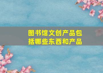 图书馆文创产品包括哪些东西和产品